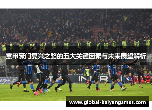 意甲豪门复兴之路的五大关键因素与未来展望解析