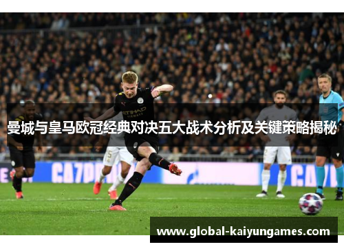 曼城与皇马欧冠经典对决五大战术分析及关键策略揭秘