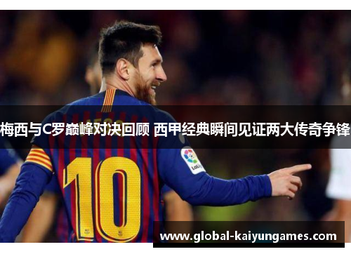 梅西与C罗巅峰对决回顾 西甲经典瞬间见证两大传奇争锋