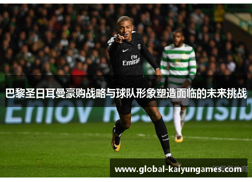 巴黎圣日耳曼豪购战略与球队形象塑造面临的未来挑战