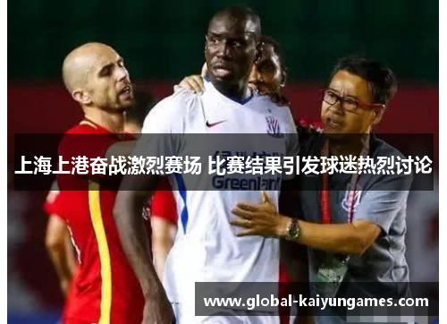 上海上港奋战激烈赛场 比赛结果引发球迷热烈讨论