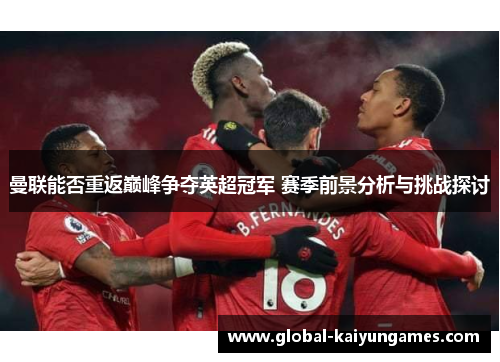 曼联能否重返巅峰争夺英超冠军 赛季前景分析与挑战探讨