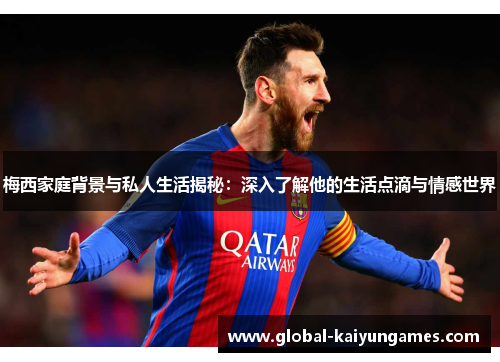 梅西家庭背景与私人生活揭秘：深入了解他的生活点滴与情感世界