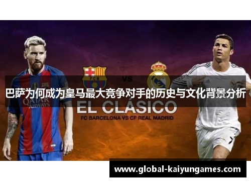 巴萨为何成为皇马最大竞争对手的历史与文化背景分析