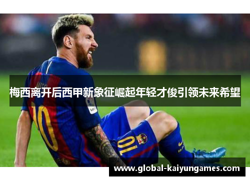 梅西离开后西甲新象征崛起年轻才俊引领未来希望