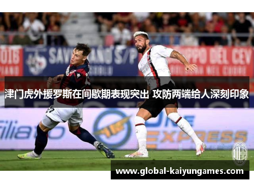 津门虎外援罗斯在间歇期表现突出 攻防两端给人深刻印象