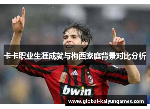 卡卡职业生涯成就与梅西家庭背景对比分析