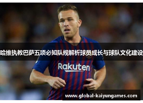 哈维执教巴萨五项必知队规解析球员成长与球队文化建设