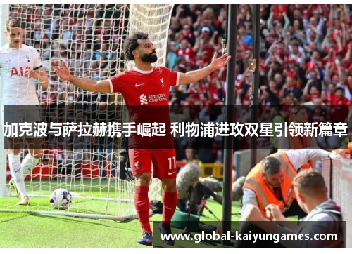 加克波与萨拉赫携手崛起 利物浦进攻双星引领新篇章