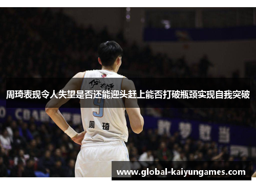 周琦表现令人失望是否还能迎头赶上能否打破瓶颈实现自我突破