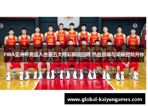 FIBA亚洲杯男篮入选赛五大精彩瞬间回顾 热血拼搏与荣耀时刻并存