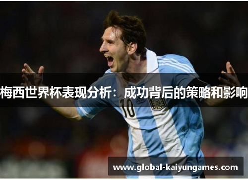 梅西世界杯表现分析：成功背后的策略和影响