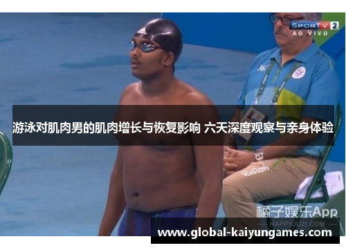 游泳对肌肉男的肌肉增长与恢复影响 六天深度观察与亲身体验