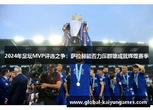 2024年足坛MVP评选之争：萨拉赫能否力压群雄成就辉煌赛季