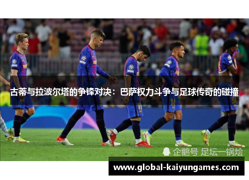 古蒂与拉波尔塔的争锋对决：巴萨权力斗争与足球传奇的碰撞