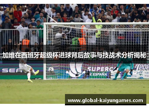 加维在西班牙超级杯进球背后故事与技战术分析揭秘
