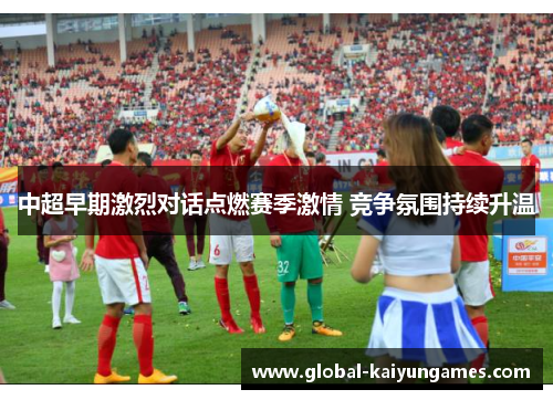 中超早期激烈对话点燃赛季激情 竞争氛围持续升温