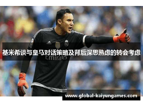 基米希谈与皇马对话策略及背后深思熟虑的转会考虑