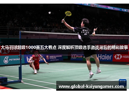 大马羽球超级1000赛五大看点 深度解析顶级选手激战背后的精彩故事