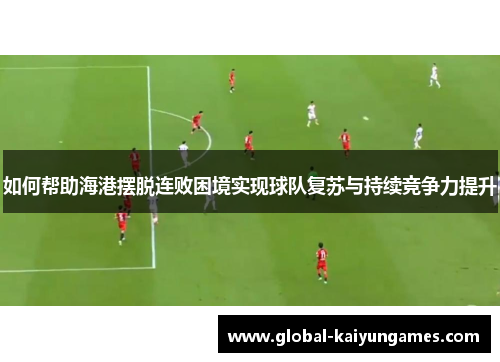 如何帮助海港摆脱连败困境实现球队复苏与持续竞争力提升