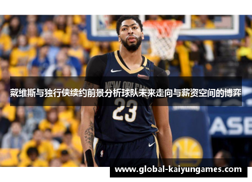 戴维斯与独行侠续约前景分析球队未来走向与薪资空间的博弈