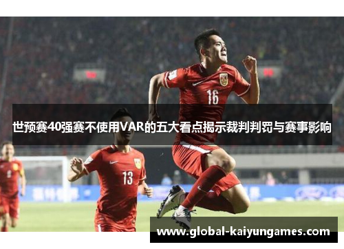 世预赛40强赛不使用VAR的五大看点揭示裁判判罚与赛事影响