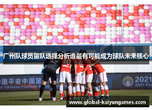 广州队球员留队选择分析谁最有可能成为球队未来核心