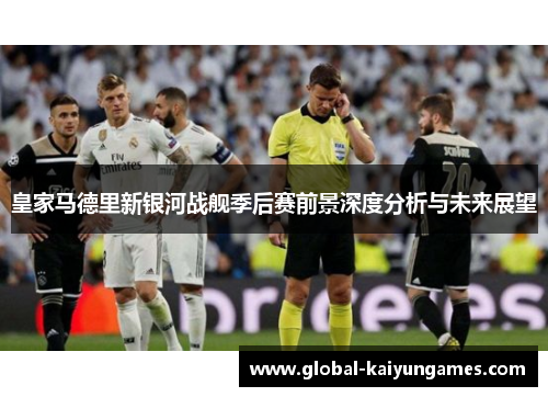 皇家马德里新银河战舰季后赛前景深度分析与未来展望