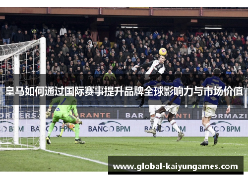 皇马如何通过国际赛事提升品牌全球影响力与市场价值