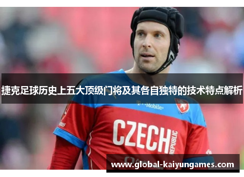 捷克足球历史上五大顶级门将及其各自独特的技术特点解析