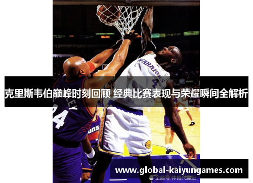 克里斯韦伯巅峰时刻回顾 经典比赛表现与荣耀瞬间全解析