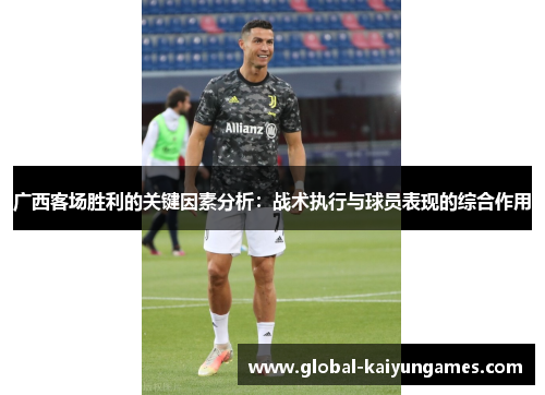广西客场胜利的关键因素分析：战术执行与球员表现的综合作用