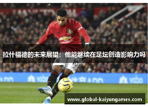 拉什福德的未来展望：他能继续在足坛创造影响力吗