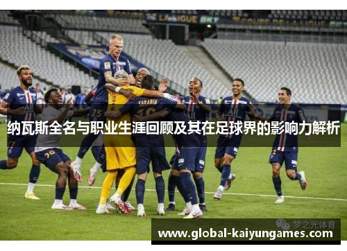 纳瓦斯全名与职业生涯回顾及其在足球界的影响力解析