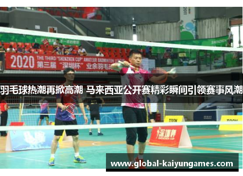 羽毛球热潮再掀高潮 马来西亚公开赛精彩瞬间引领赛事风潮