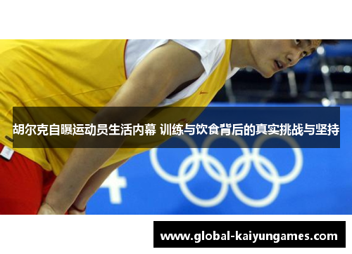 胡尔克自曝运动员生活内幕 训练与饮食背后的真实挑战与坚持
