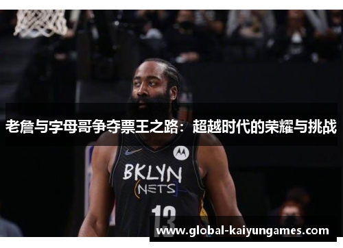 老詹与字母哥争夺票王之路：超越时代的荣耀与挑战