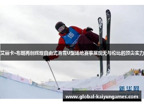 艾丽卡·布朗再创辉煌自由式滑雪U型场地赛事展现无与伦比的顶尖实力