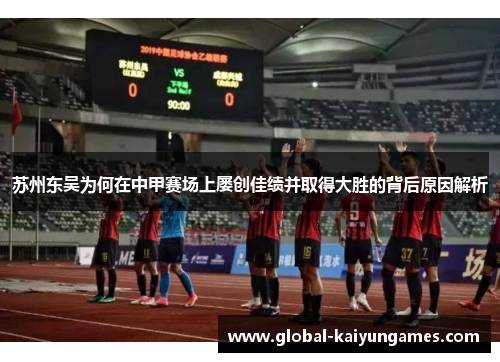 苏州东吴为何在中甲赛场上屡创佳绩并取得大胜的背后原因解析