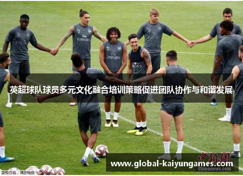 英超球队球员多元文化融合培训策略促进团队协作与和谐发展