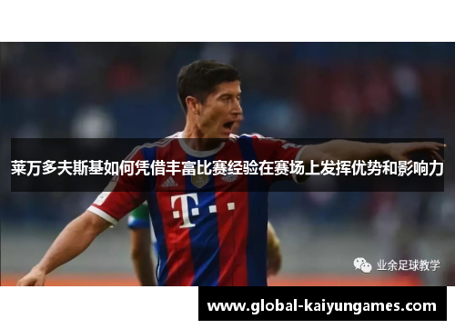 莱万多夫斯基如何凭借丰富比赛经验在赛场上发挥优势和影响力