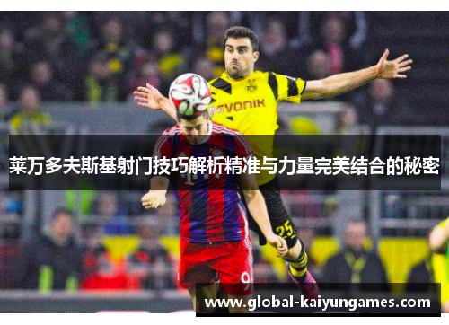 莱万多夫斯基射门技巧解析精准与力量完美结合的秘密