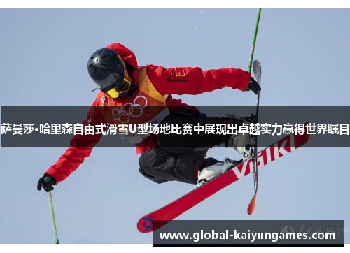 萨曼莎·哈里森自由式滑雪U型场地比赛中展现出卓越实力赢得世界瞩目