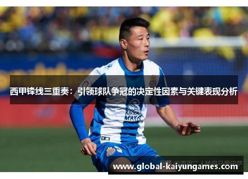 西甲锋线三重奏：引领球队争冠的决定性因素与关键表现分析