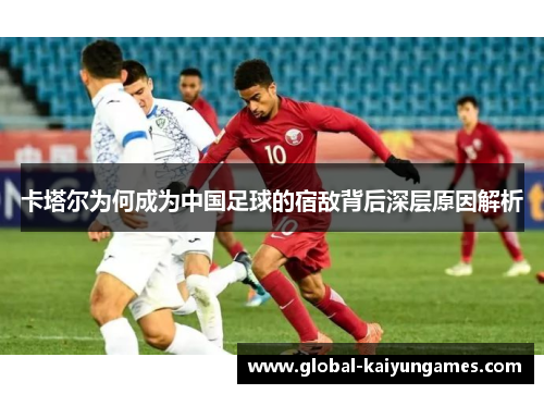卡塔尔为何成为中国足球的宿敌背后深层原因解析