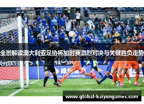 全景解读澳大利亚足协杯加时赛激烈对决与关键胜负走势
