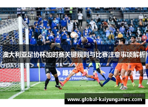 澳大利亚足协杯加时赛关键规则与比赛注意事项解析
