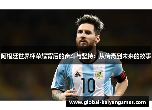 阿根廷世界杯荣耀背后的奋斗与坚持：从传奇到未来的故事