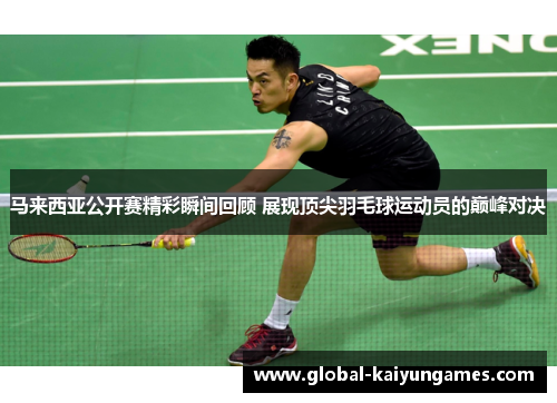 马来西亚公开赛精彩瞬间回顾 展现顶尖羽毛球运动员的巅峰对决